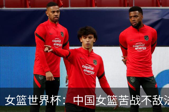 女篮世界杯：中国女篮苦战不敌法国 迈入八强梦碎