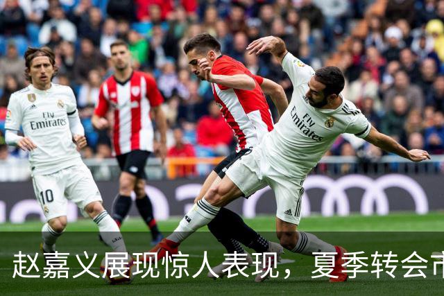 赵嘉义展现惊人表现，夏季转会市场价值飙升！